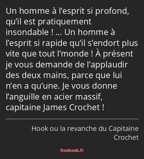 Un homme à l’esprit si profond, qu’il est pratiquement insondable ! … Un homme à l’esprit si rapide…