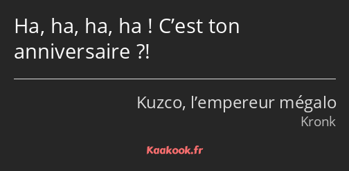 Ha, ha, ha, ha ! C’est ton anniversaire ?!