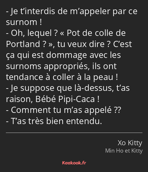 Je t’interdis de m’appeler par ce surnom ! Oh, lequel ? Pot de colle de Portland ?, tu veux dire…