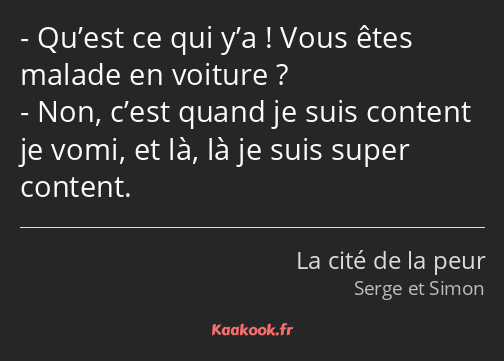 Qu’est ce qui y’a ! Vous êtes malade en voiture ? Non, c’est quand je suis content je vomi, et là…