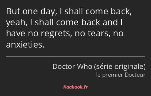 But one day, I shall come back, yeah, I shall come back and I have no regrets, no tears, no…
