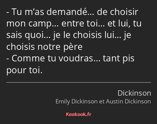 Tu m’as demandé… de choisir mon camp… entre toi… et lui, tu sais quoi… je le choisis lui… je…