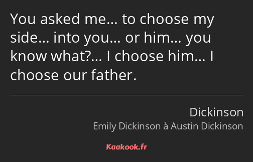 You asked me… to choose my side… into you… or him… you know what?… I choose him… I choose our…