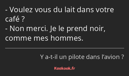 Voulez vous du lait dans votre café ? Non merci. Je le prend noir, comme mes hommes.