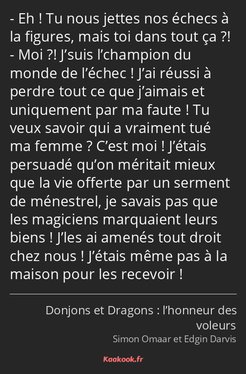 Eh ! Tu nous jettes nos échecs à la figures, mais toi dans tout ça ?! Moi ?! J’suis l’champion du…