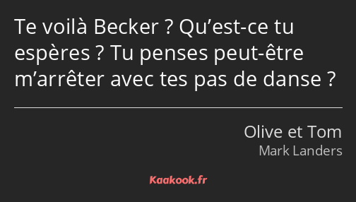 Te voilà Becker ? Qu’est-ce tu espères ? Tu penses peut-être m’arrêter avec tes pas de danse ?