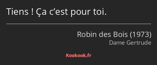 Tiens ! Ça c’est pour toi.