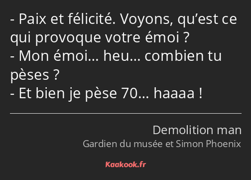 Paix et félicité. Voyons, qu’est ce qui provoque votre émoi ? Mon émoi… heu… combien tu pèses ? Et…