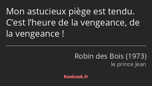 Mon astucieux piège est tendu. C’est l’heure de la vengeance, de la vengeance !