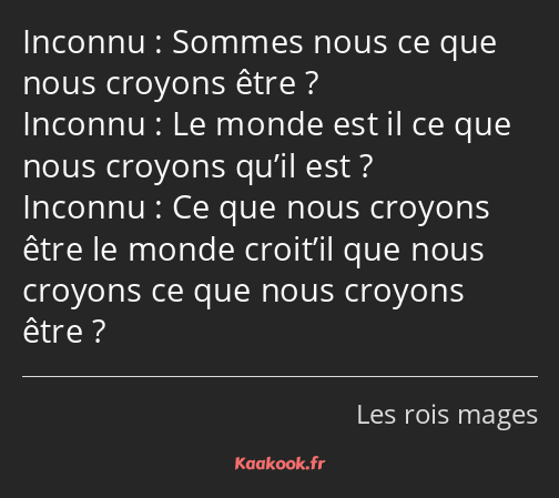 Sommes nous ce que nous croyons être ? Le monde est il ce que nous croyons qu’il est ? Ce que nous…
