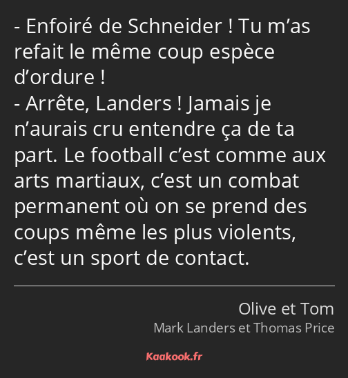 Enfoiré de Schneider ! Tu m’as refait le même coup espèce d’ordure ! Arrête, Landers ! Jamais je…