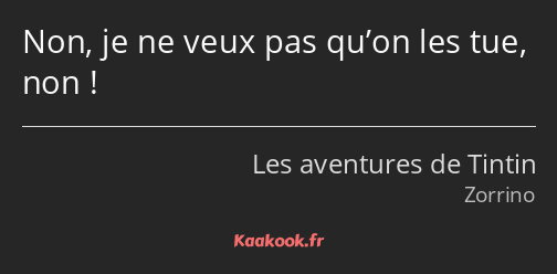 Non, je ne veux pas qu’on les tue, non !