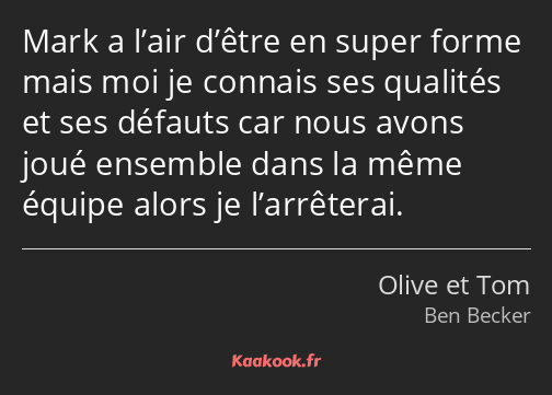Mark a l’air d’être en super forme mais moi je connais ses qualités et ses défauts car nous avons…