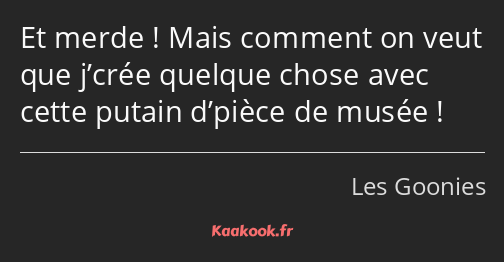 Et merde ! Mais comment on veut que j’crée quelque chose avec cette putain d’pièce de musée !