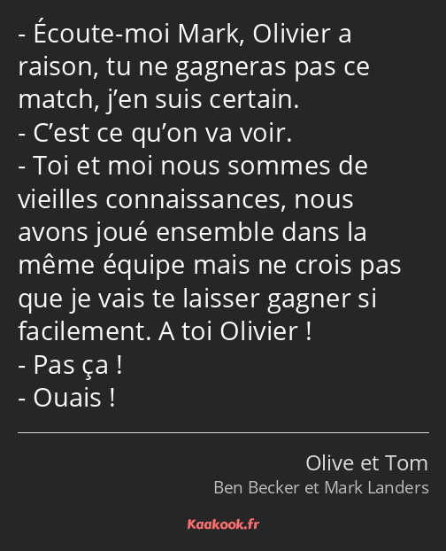 Écoute-moi Mark, Olivier a raison, tu ne gagneras pas ce match, j’en suis certain. C’est ce qu’on…