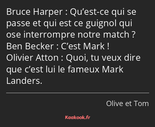 Qu’est-ce qui se passe et qui est ce guignol qui ose interrompre notre match ? C’est Mark ! Quoi…