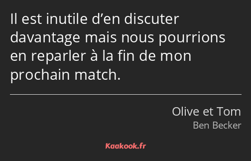 Il est inutile d’en discuter davantage mais nous pourrions en reparler à la fin de mon prochain…