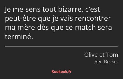 Je me sens tout bizarre, c’est peut-être que je vais rencontrer ma mère dès que ce match sera…