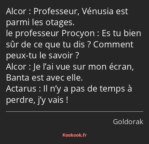 Professeur, Vénusia est parmi les otages. Es tu bien sûr de ce que tu dis ? Comment peux-tu le…