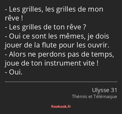 Les grilles, les grilles de mon rêve ! Les grilles de ton rêve ? Oui ce sont les mêmes, je dois…
