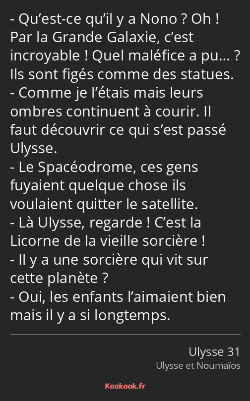 Qu’est-ce qu’il y a Nono ? Oh ! Par la Grande Galaxie, c’est incroyable ! Quel maléfice a pu… ? Ils…