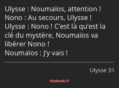Noumaïos, attention ! Au secours, Ulysse ! Nono ! C’est là qu’est la clé du mystère, Noumaïos va…