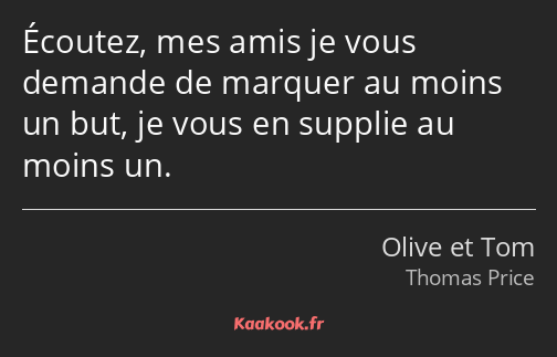 Écoutez, mes amis je vous demande de marquer au moins un but, je vous en supplie au moins un.