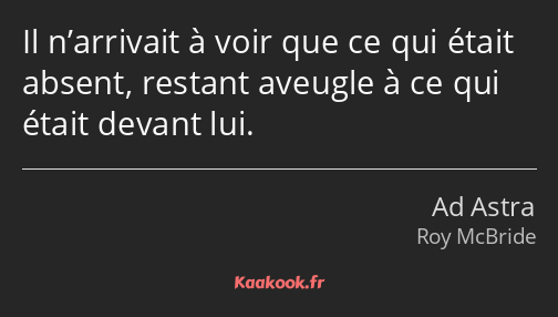 Il n’arrivait à voir que ce qui était absent, restant aveugle à ce qui était devant lui.
