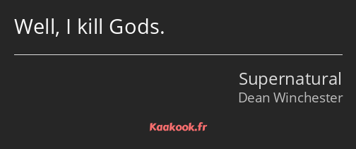 Well, I kill Gods.