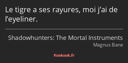 Le tigre a ses rayures, moi j’ai de l’eyeliner.