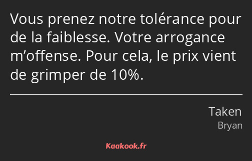 Vous prenez notre tolérance pour de la faiblesse. Votre arrogance m’offense. Pour cela, le prix…