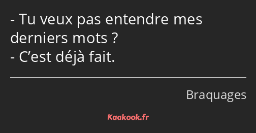 - Tu veux pas entendre mes derniers mots ? - C’est déjà fait.