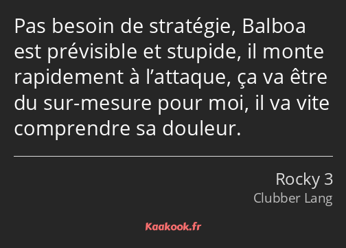 Pas besoin de stratégie, Balboa est prévisible et stupide, il monte rapidement à l’attaque, ça va…