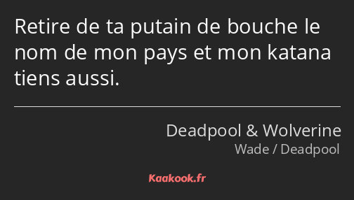 Retire de ta putain de bouche le nom de mon pays et mon katana tiens aussi.