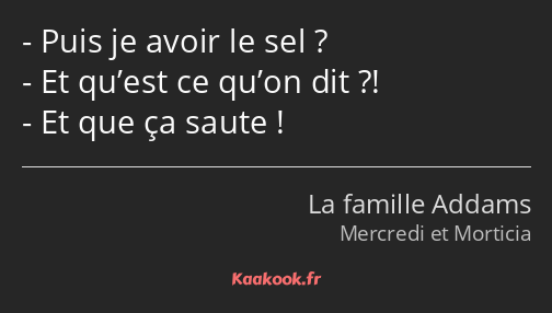 Puis je avoir le sel ? Et qu’est ce qu’on dit ?! Et que ça saute !