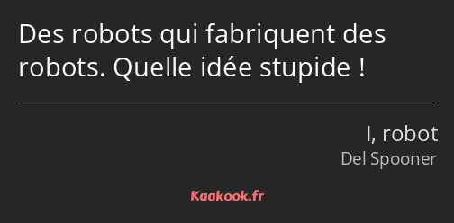 Des robots qui fabriquent des robots. Quelle idée stupide !