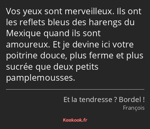 Vos yeux sont merveilleux. Ils ont les reflets bleus des harengs du Mexique quand ils sont amoureux…
