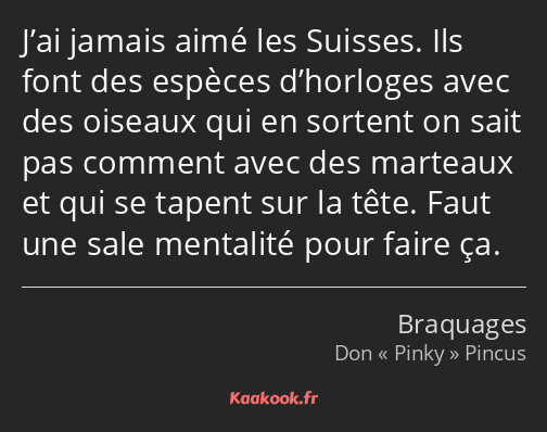 J’ai jamais aimé les Suisses. Ils font des espèces d’horloges avec des oiseaux qui en sortent on…
