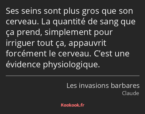 Ses seins sont plus gros que son cerveau. La quantité de sang que ça prend, simplement pour…