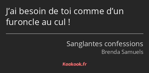 J’ai besoin de toi comme d’un furoncle au cul !