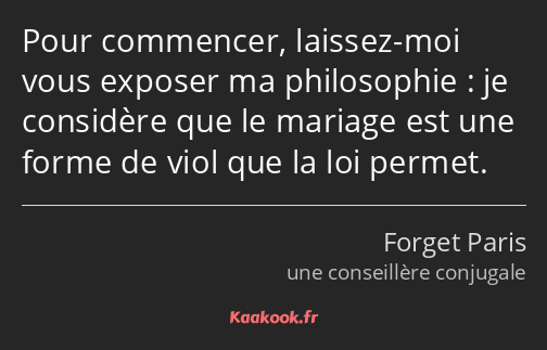 Pour commencer, laissez-moi vous exposer ma philosophie : je considère que le mariage est une forme…