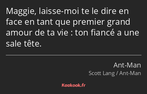 Maggie, laisse-moi te le dire en face en tant que premier grand amour de ta vie : ton fiancé a une…