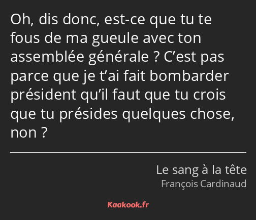 Oh, dis donc, est-ce que tu te fous de ma gueule avec ton assemblée générale ? C’est pas parce que…