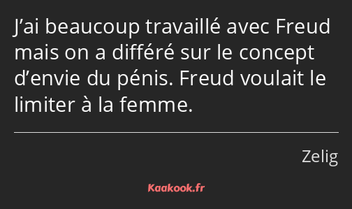 J’ai beaucoup travaillé avec Freud mais on a différé sur le concept d’envie du pénis. Freud voulait…