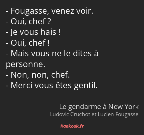 Fougasse, venez voir. Oui, chef ? Je vous hais ! Oui, chef ! Mais vous ne le dites à personne. Non…