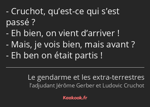 Cruchot, qu’est-ce qui s’est passé ? Eh bien, on vient d’arriver ! Mais, je vois bien, mais avant…
