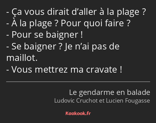 Ça vous dirait d’aller à la plage ? À la plage ? Pour quoi faire ? Pour se baigner ! Se baigner…