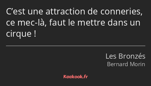 C’est une attraction de conneries, ce mec-là, faut le mettre dans un cirque !