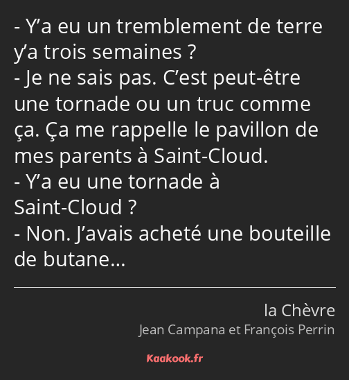 Y’a eu un tremblement de terre y’a trois semaines ? Je ne sais pas. C’est peut-être une tornade ou…