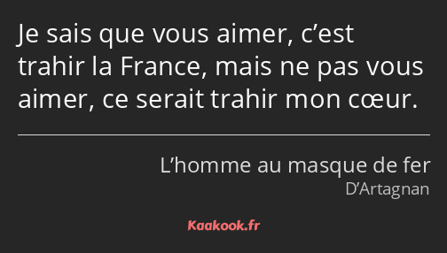 Je sais que vous aimer, c’est trahir la France, mais ne pas vous aimer, ce serait trahir mon cœur.